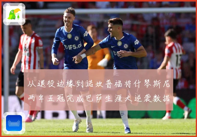 从退役边缘到诺坎普福将什琴斯尼两年五冠完成巴萨生涯大逆袭数据研判：最新赛事动态与深度分析