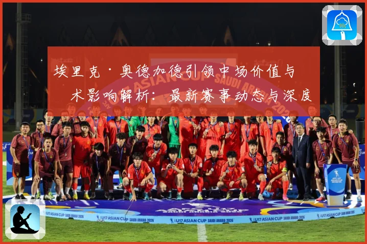 埃里克·奥德加德引领中场价值与战术影响解析：最新赛事动态与深度分析