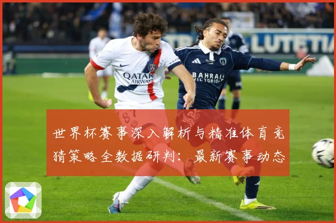 世界杯赛事深入解析与精准体育竞猜策略全数据研判：最新赛事动态与深度分析
