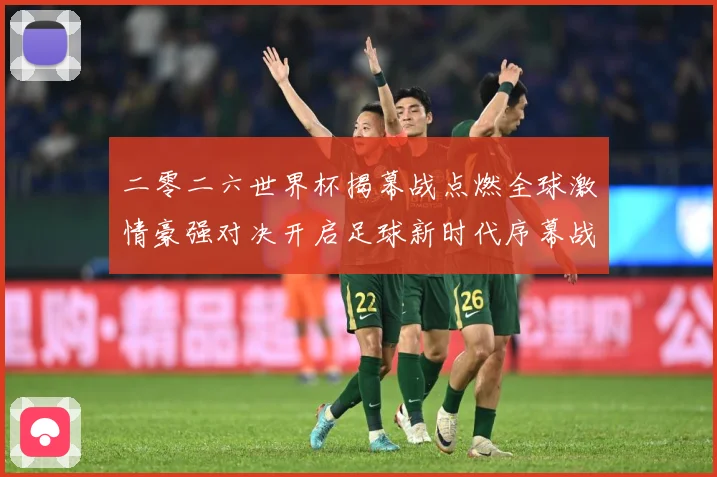 二零二六世界杯揭幕战点燃全球激情豪强对决开启足球新时代序幕战术观察：最新赛事动态与深度分析