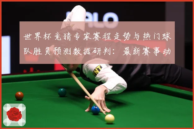 世界杯竞猜专家赛程走势与热门球队胜负预测数据研判：最新赛事动态与深度分析