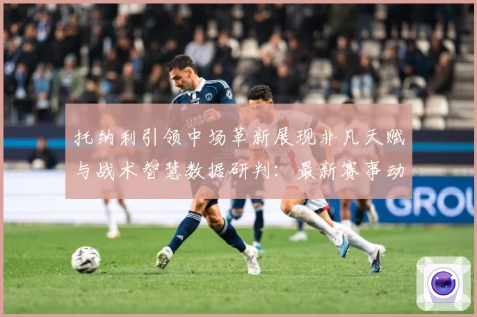 托纳利引领中场革新展现非凡天赋与战术智慧数据研判：最新赛事动态与深度分析