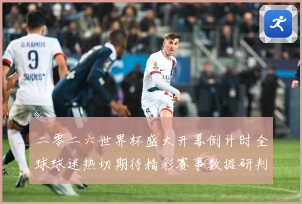 二零二六世界杯盛大开幕倒计时全球球迷热切期待精彩赛事数据研判：最新赛事动态与深度分析