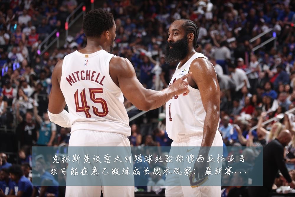 克林斯曼谈意大利踢球经验称穆西亚拉亚马尔可能在意乙锻炼成长战术观察：最新赛事动态与深度分析