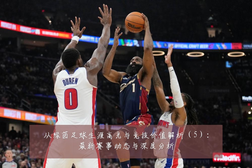 从绿茵足球生涯高光与竞技价值解析（5）：最新赛事动态与深度分析