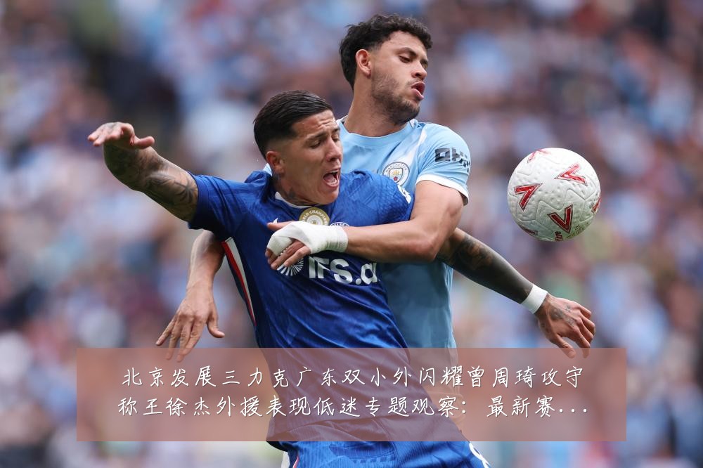 北京发展三力克广东双小外闪耀曾周琦攻守称王徐杰外援表现低迷专题观察:最新赛事动态与深度分析