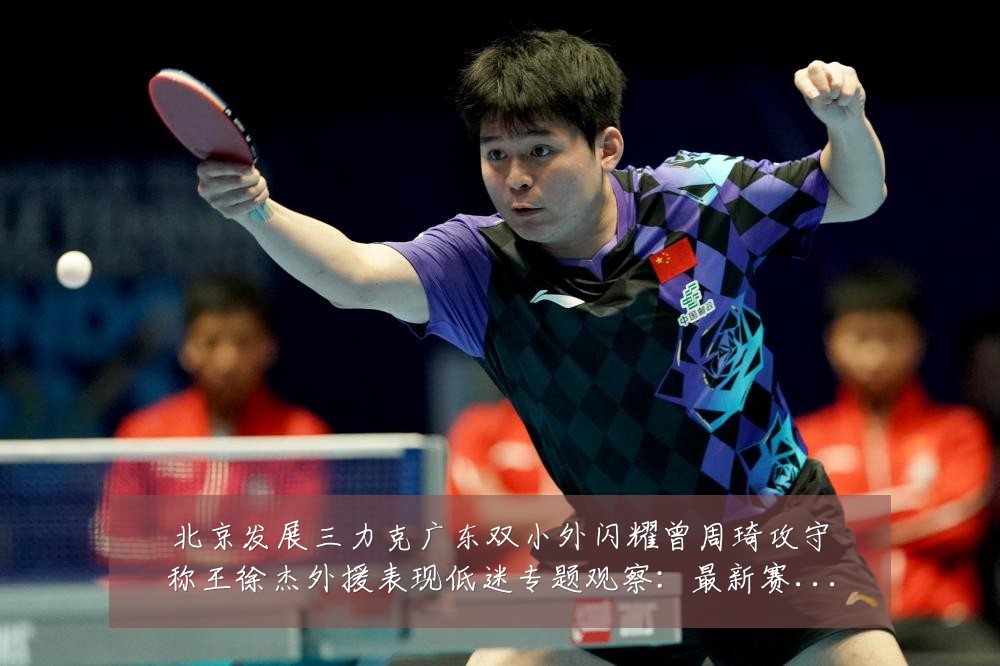 北京发展三力克广东双小外闪耀曾周琦攻守称王徐杰外援表现低迷专题观察:最新赛事动态与深度分析