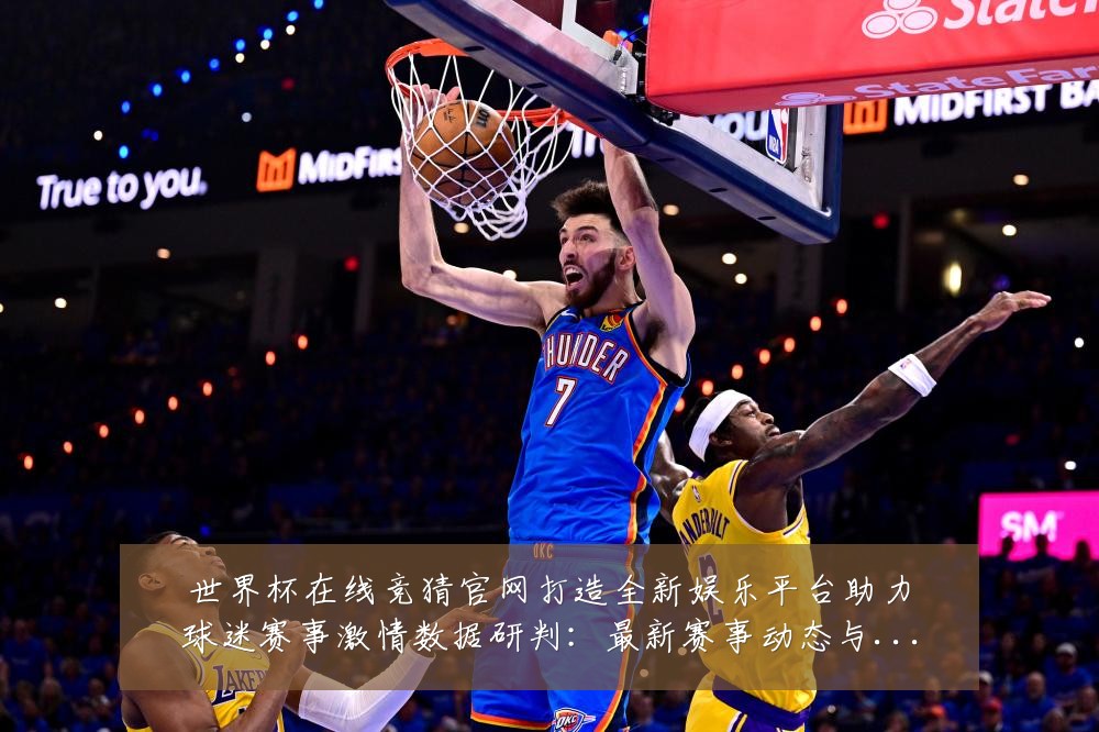 世界杯在线竞猜官网打造全新娱乐平台助力球迷赛事激情数据研判:最新赛事动态与深度分析