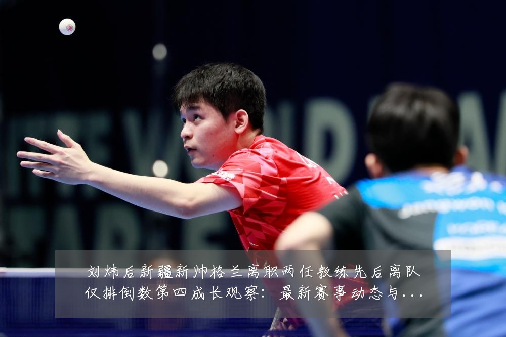 刘炜后新疆新帅格兰离职两任教练先后离队仅排倒数第四成长观察:最新赛事动态与深度分析