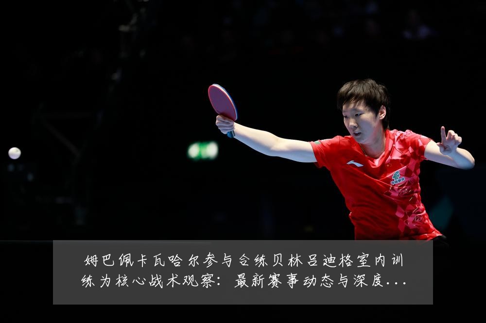 姆巴佩卡瓦哈尔参与合练贝林吕迪格室内训练为核心战术观察：最新赛事动态与深度分析