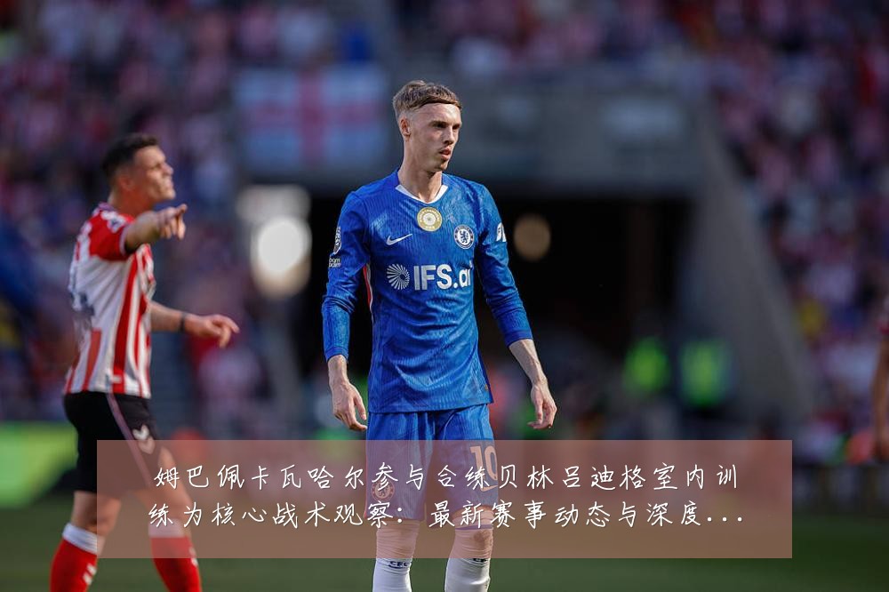 姆巴佩卡瓦哈尔参与合练贝林吕迪格室内训练为核心战术观察：最新赛事动态与深度分析
