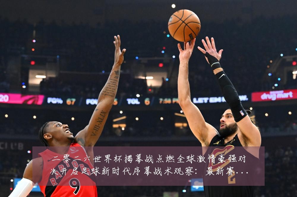 二零二六世界杯揭幕战点燃全球激情豪强对决开启足球新时代序幕战术观察:最新赛事动态与深度分析